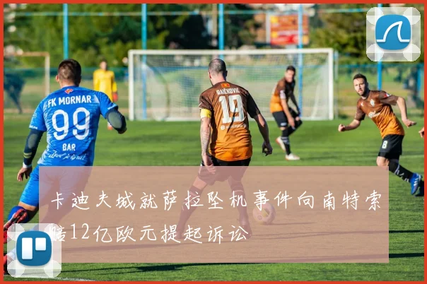 卡迪夫城就萨拉坠机事件向南特索赔12亿欧元提起诉讼