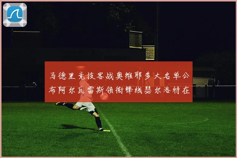 马德里竞技客战奥维耶多大名单公布阿尔瓦雷斯领衔锋线瑟尔洛特在列