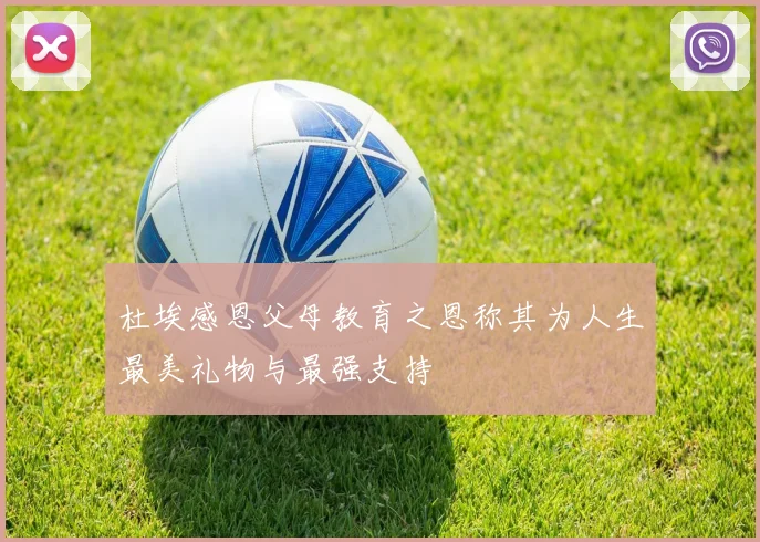 杜埃感恩父母教育之恩称其为人生最美礼物与最强支持