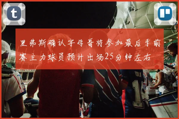 里弗斯确认字母哥将参加最后季前赛主力球员预计出场25分钟左右