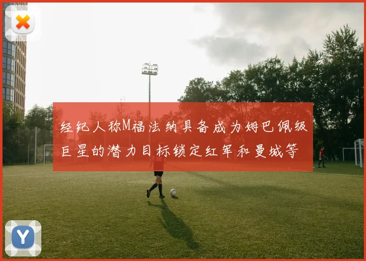 经纪人称M福法纳具备成为姆巴佩级巨星的潜力目标锁定红军和曼城等豪门