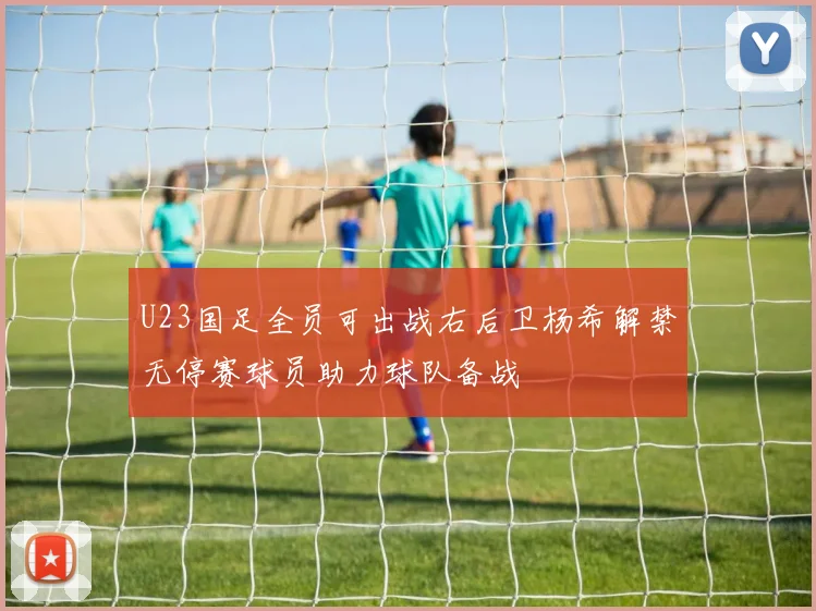 U23国足全员可出战右后卫杨希解禁无停赛球员助力球队备战
