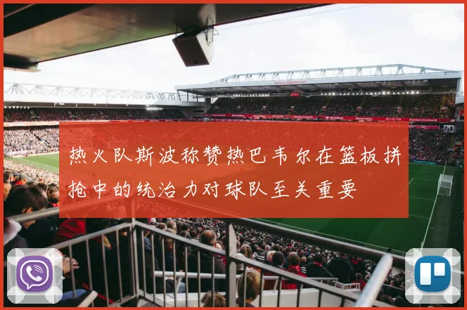 热火队斯波称赞热巴韦尔在篮板拼抢中的统治力对球队至关重要