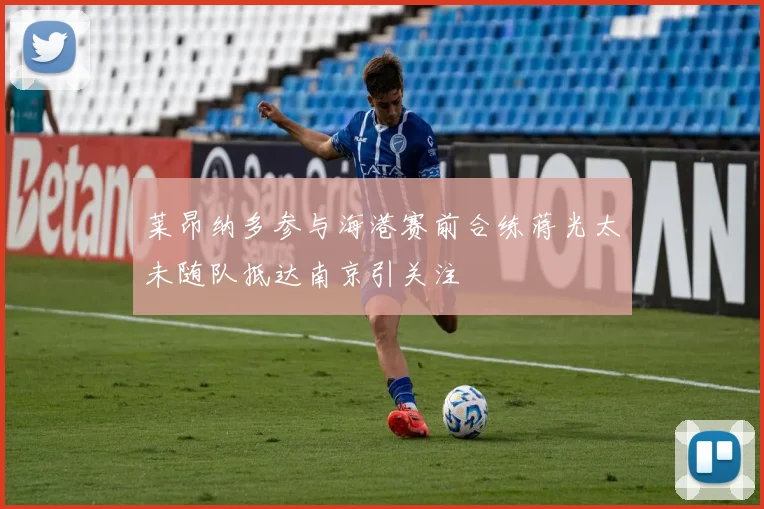 莱昂纳多参与海港赛前合练蒋光太未随队抵达南京引关注