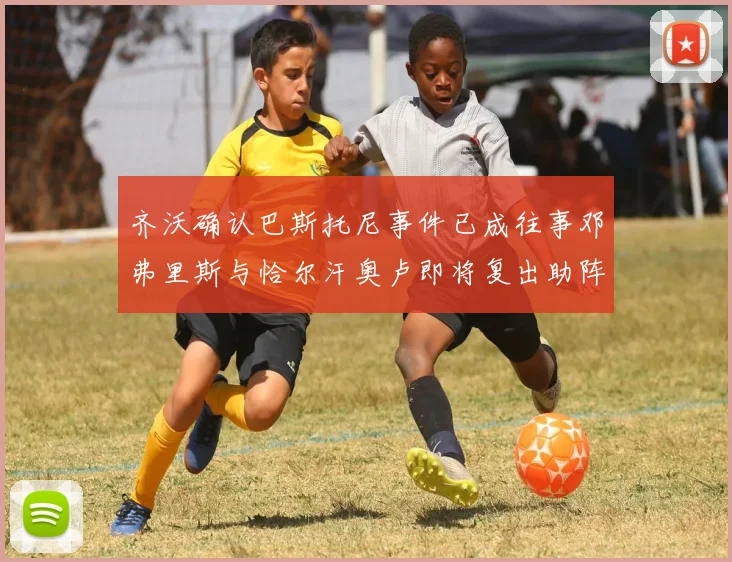 齐沃确认巴斯托尼事件已成往事邓弗里斯与恰尔汗奥卢即将复出助阵