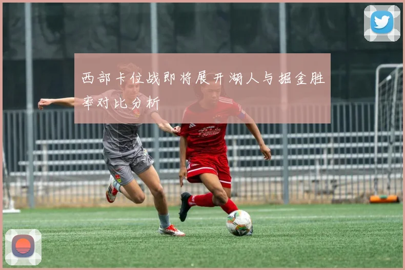 西部卡位战即将展开湖人与掘金胜率对比分析