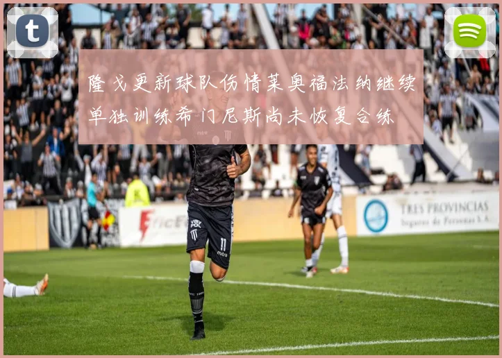 隆戈更新球队伤情莱奥福法纳继续单独训练希门尼斯尚未恢复合练