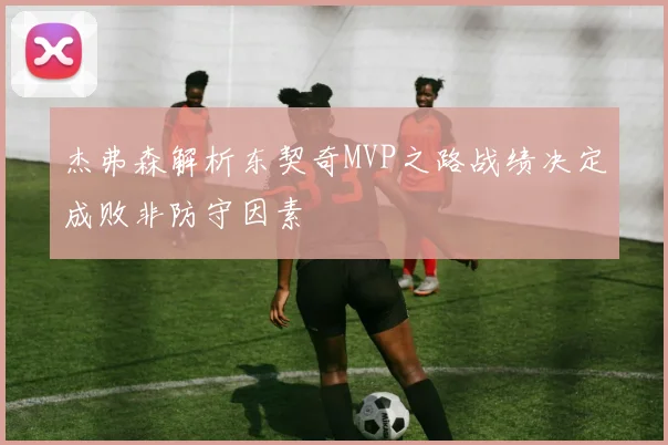 杰弗森解析东契奇MVP之路战绩决定成败非防守因素