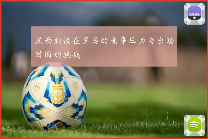 皮西利谈在罗马的竞争压力与出场时间的挑战