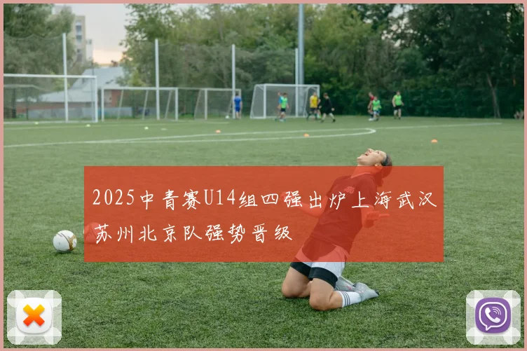 2025中青赛U14组四强出炉上海武汉苏州北京队强势晋级