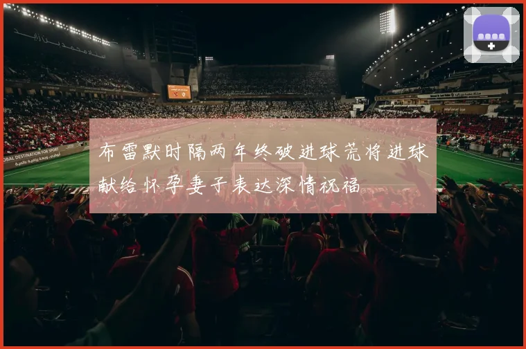 布雷默时隔两年终破进球荒将进球献给怀孕妻子表达深情祝福