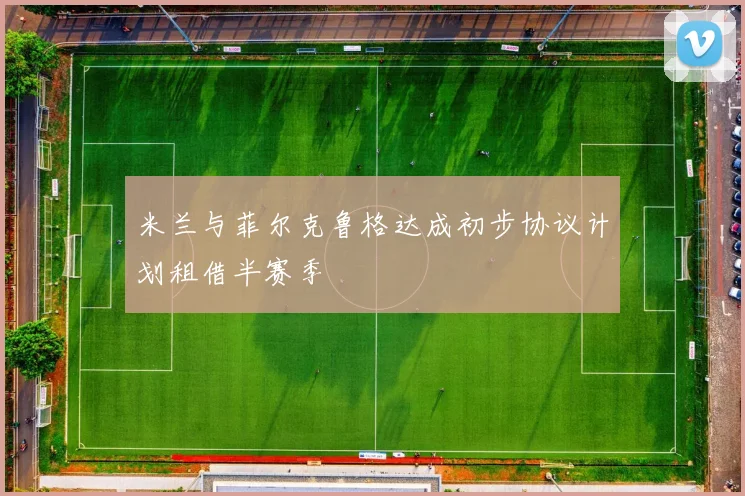 米兰与菲尔克鲁格达成初步协议计划租借半赛季