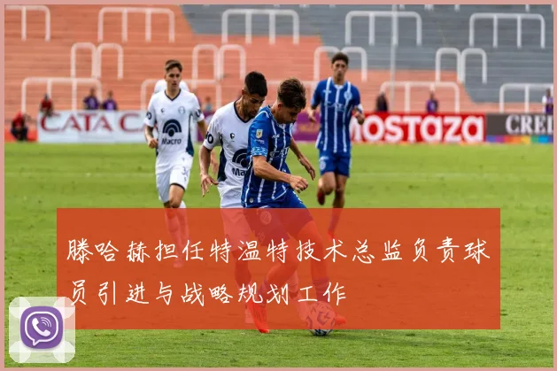 滕哈赫担任特温特技术总监负责球员引进与战略规划工作