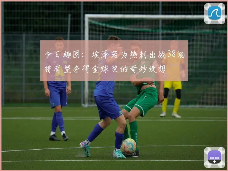 今日趣图：埃泽若为热刺出战38场将有望夺得金球奖的奇妙设想
