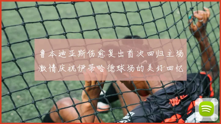 鲁本迪亚斯伤愈复出首次回归主场激情庆祝伊蒂哈德球场的美好回忆