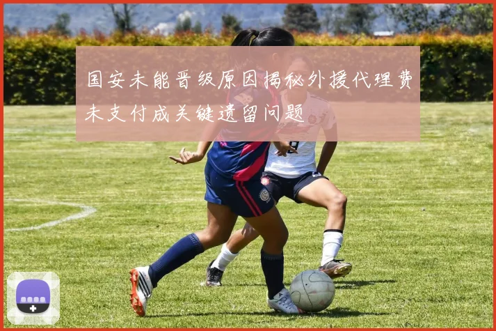 国安未能晋级原因揭秘外援代理费未支付成关键遗留问题