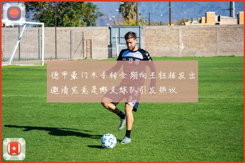 德甲豪门冬季转会期向王钰栋发出邀请究竟是哪支球队引发热议