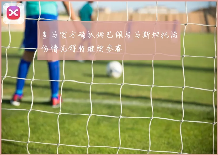 皇马官方确认姆巴佩与马斯坦托诺伤情无碍将继续参赛