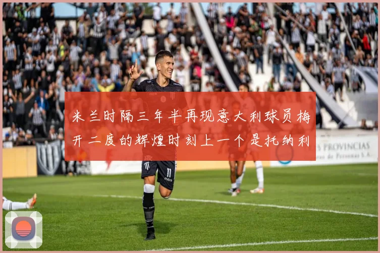 米兰时隔三年半再现意大利球员梅开二度的辉煌时刻上一个是托纳利