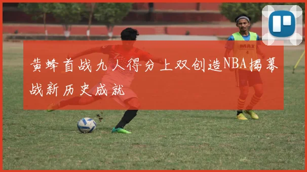 黄蜂首战九人得分上双创造NBA揭幕战新历史成就