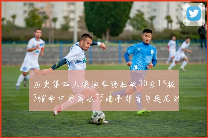 历史第四人埃迪单场狂砍30分15板3帽命中率高达75追平邓肯与奥尼尔辉煌成就