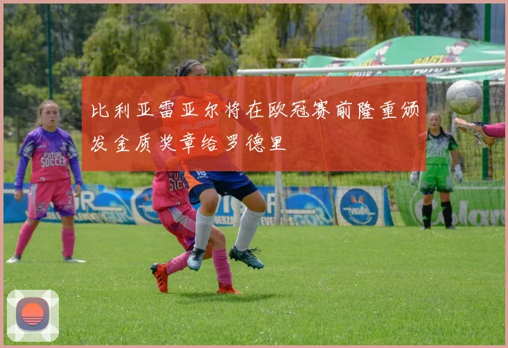 比利亚雷亚尔将在欧冠赛前隆重颁发金质奖章给罗德里