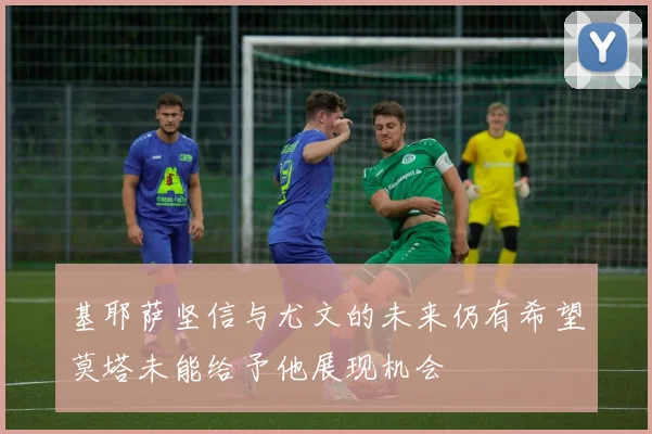 基耶萨坚信与尤文的未来仍有希望莫塔未能给予他展现机会