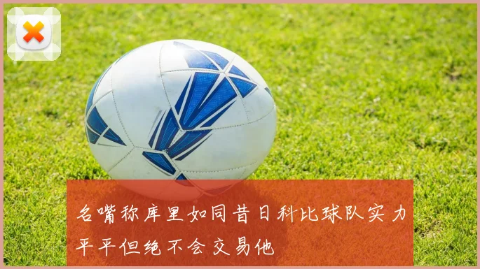 名嘴称库里如同昔日科比球队实力平平但绝不会交易他