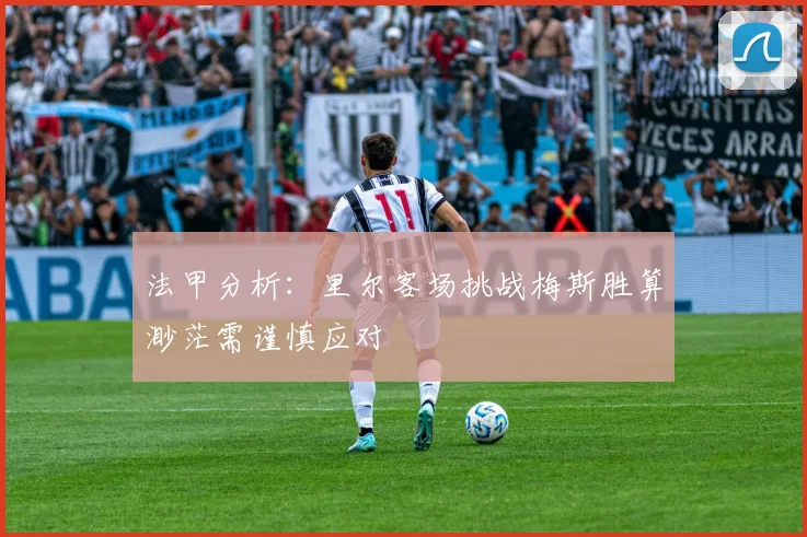 法甲分析：里尔客场挑战梅斯胜算渺茫需谨慎应对