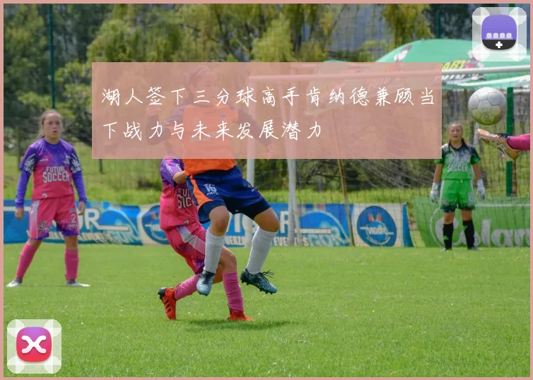 湖人签下三分球高手肯纳德兼顾当下战力与未来发展潜力