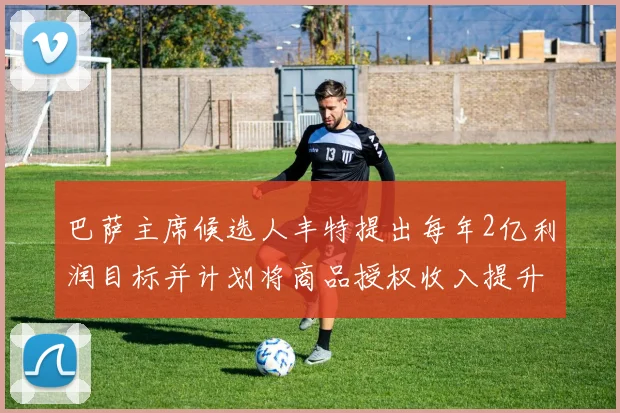 巴萨主席候选人丰特提出每年2亿利润目标并计划将商品授权收入提升至4亿