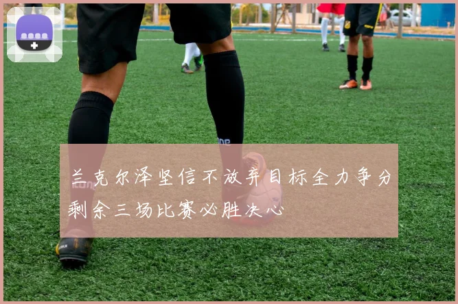 兰克尔泽坚信不放弃目标全力争分剩余三场比赛必胜决心