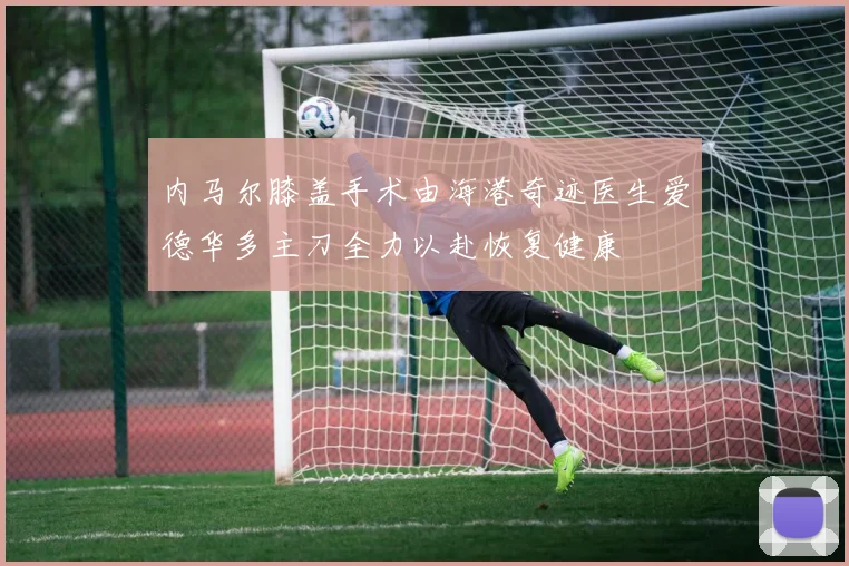 内马尔膝盖手术由海港奇迹医生爱德华多主刀全力以赴恢复健康