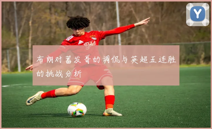 布朗对蓄发哥的调侃与英超五连胜的挑战分析