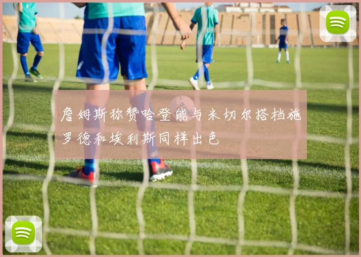 詹姆斯称赞哈登能与米切尔搭档施罗德和埃利斯同样出色