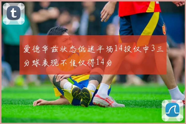 爱德华兹状态低迷半场14投仅中3三分球表现不佳仅得14分