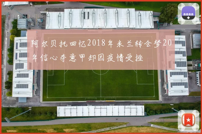 阿尔贝托回忆2018年米兰转会梦20年信心夺意甲却因疫情受挫