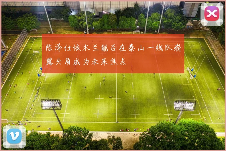 陈泽仕依木兰能否在泰山一线队崭露头角成为未来焦点