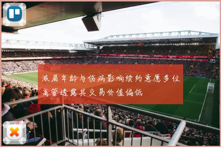 浓眉年龄与伤病影响续约意愿多位高管透露其交易价值偏低