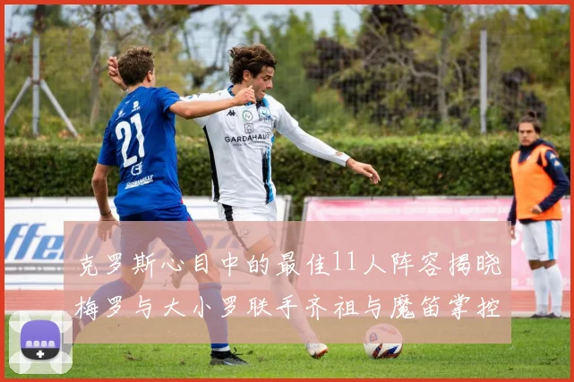 克罗斯心目中的最佳11人阵容揭晓梅罗与大小罗联手齐祖与魔笛掌控中场