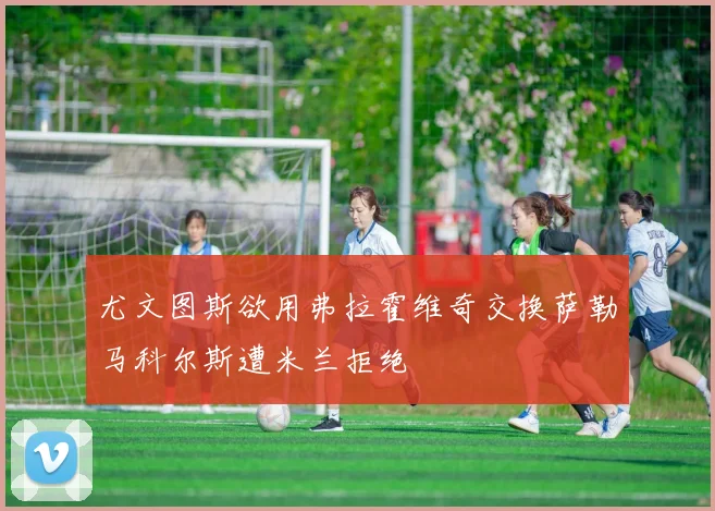尤文图斯欲用弗拉霍维奇交换萨勒马科尔斯遭米兰拒绝