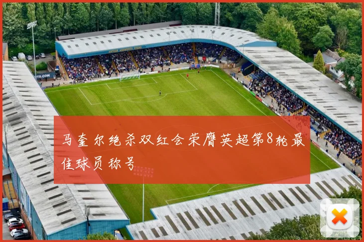 马奎尔绝杀双红会荣膺英超第8轮最佳球员称号