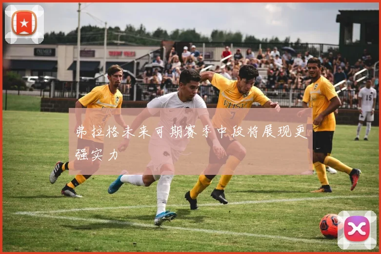 弗拉格未来可期赛季中段将展现更强实力