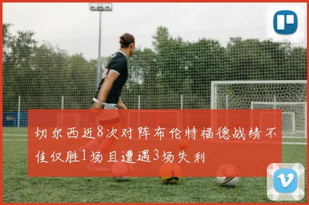 切尔西近8次对阵布伦特福德战绩不佳仅胜1场且遭遇3场失利
