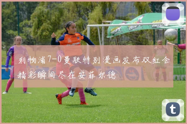 利物浦7-0曼联特别漫画发布双红会精彩瞬间尽在安菲尔德