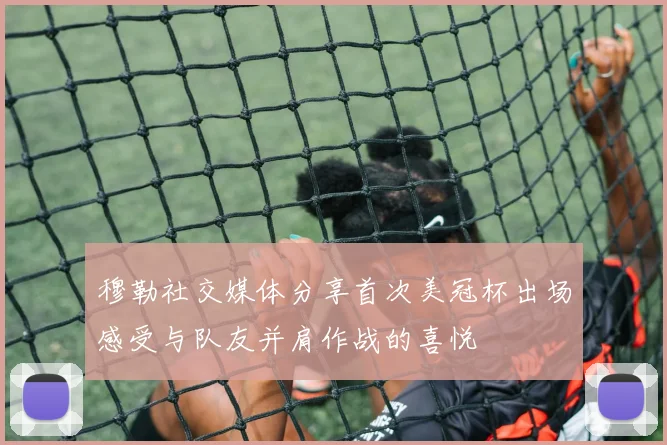 穆勒社交媒体分享首次美冠杯出场感受与队友并肩作战的喜悦