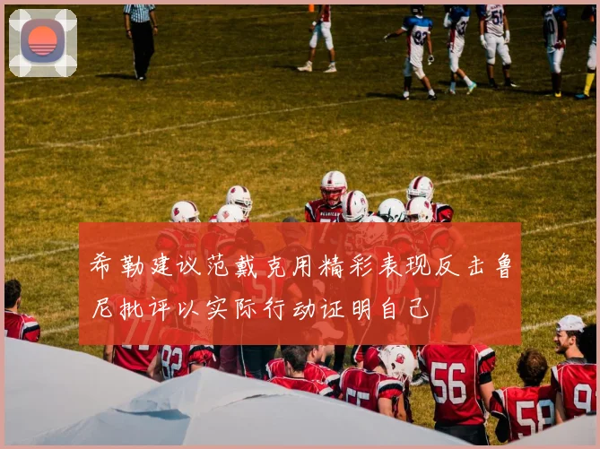 希勒建议范戴克用精彩表现反击鲁尼批评以实际行动证明自己