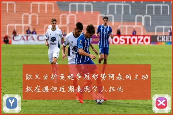 欧文分析英超争冠形势阿森纳主动权在握但近期表现令人担忧