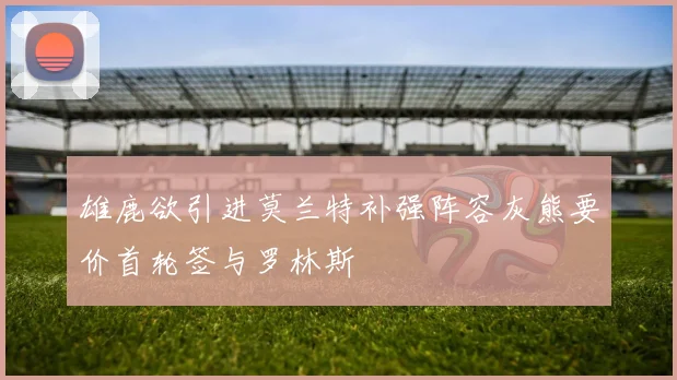 雄鹿欲引进莫兰特补强阵容灰熊要价首轮签与罗林斯