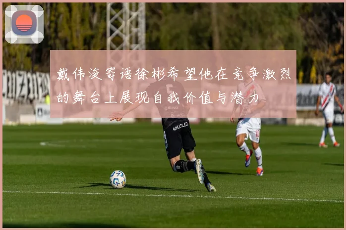 戴伟浚寄语徐彬希望他在竞争激烈的舞台上展现自我价值与潜力